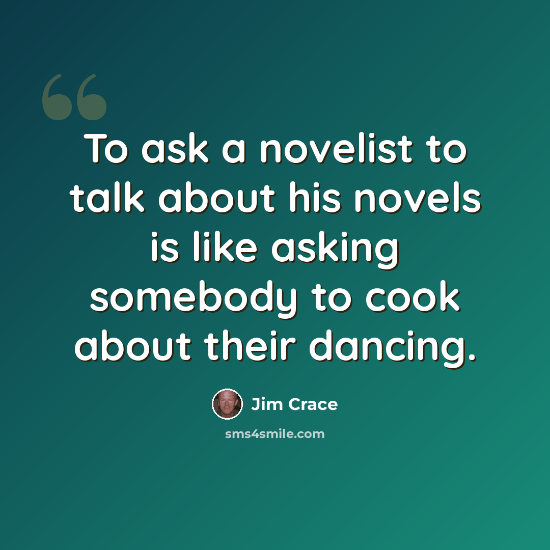 “To ask a novelist to talk about his novels is like asking somebody to cook about their dancing.” quote by Jim Crace