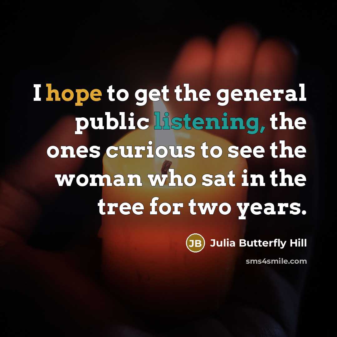 “I hope to get the general public listening, the ones curious to see the woman who sat in the tree for two years.” quote by Julia Butterfly Hill