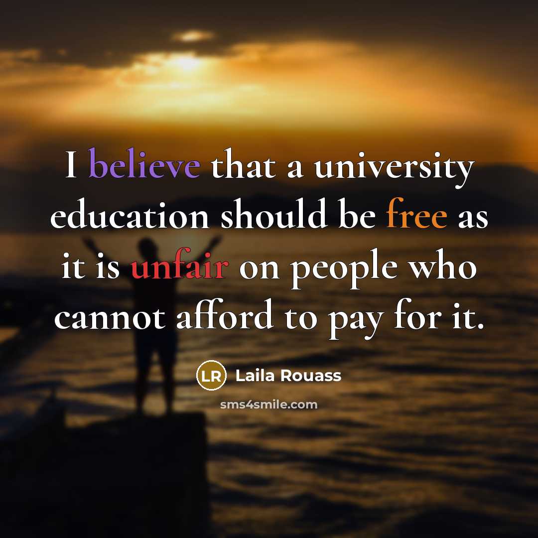 “I believe that a university education should be free as it is unfair on people who cannot afford to pay for it.” quote by Laila Rouass