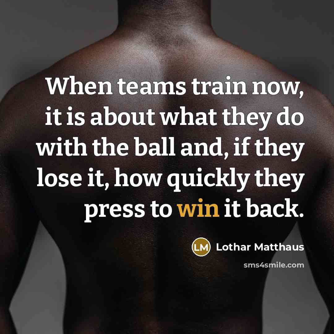 “When teams train now, it is about what they do with the ball and, if they lose it, how quickly they press to win it back.” quote by Lothar Matthaus