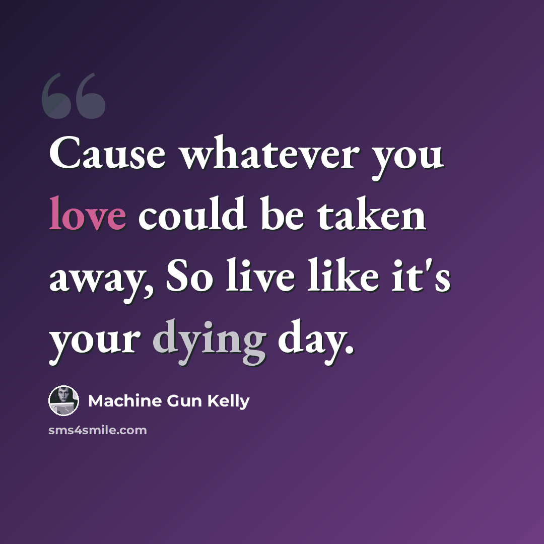 “Cause whatever you love could be taken away, So live like it's your dying day.” quote by Machine Gun Kelly