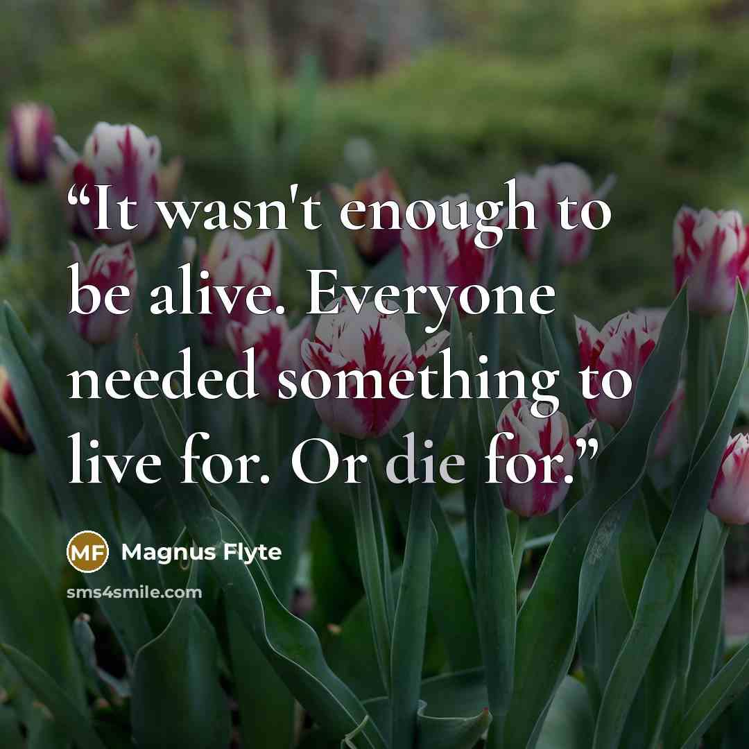 “It wasn't enough to be alive. Everyone needed something to live for. Or die for.” quote by Magnus Flyte