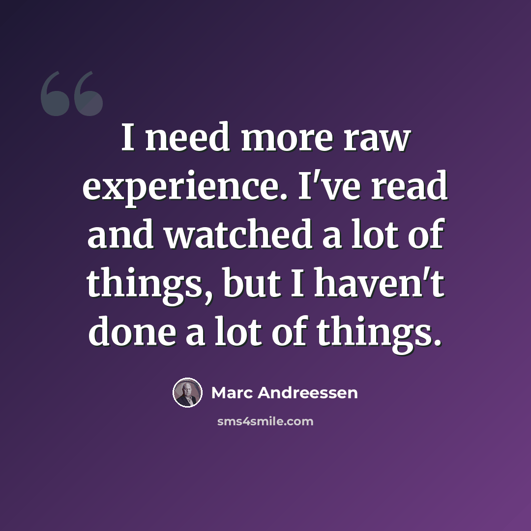“I need more raw experience. I've read and watched a lot of things, but I haven't done a lot of things.” quote by Marc Andreessen