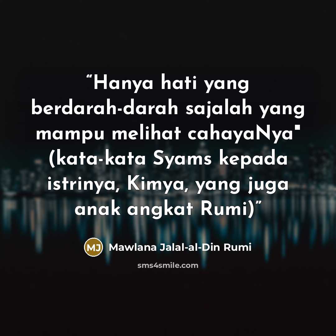 “Hanya hati yang berdarah-darah sajalah yang mampu melihat cahayaNya" (kata-kata Syams kepada istrinya, Kimya, yang juga anak angkat Rumi)” quote by Mawlana Jalal-al-Din Rumi