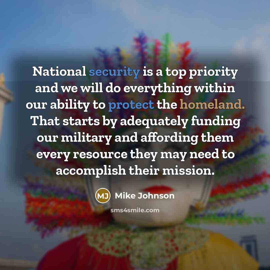 “National security is a top priority and we will do everything within our ability to protect the homeland. That starts by adequately funding our military and affording them every resource they may need to accomplish their mission.” quote by Mike Johnson
