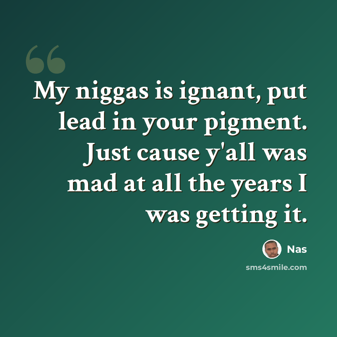 “My niggas is ignant, put lead in your pigment. Just cause y'all was mad at all the years I was getting it.” quote by Nas