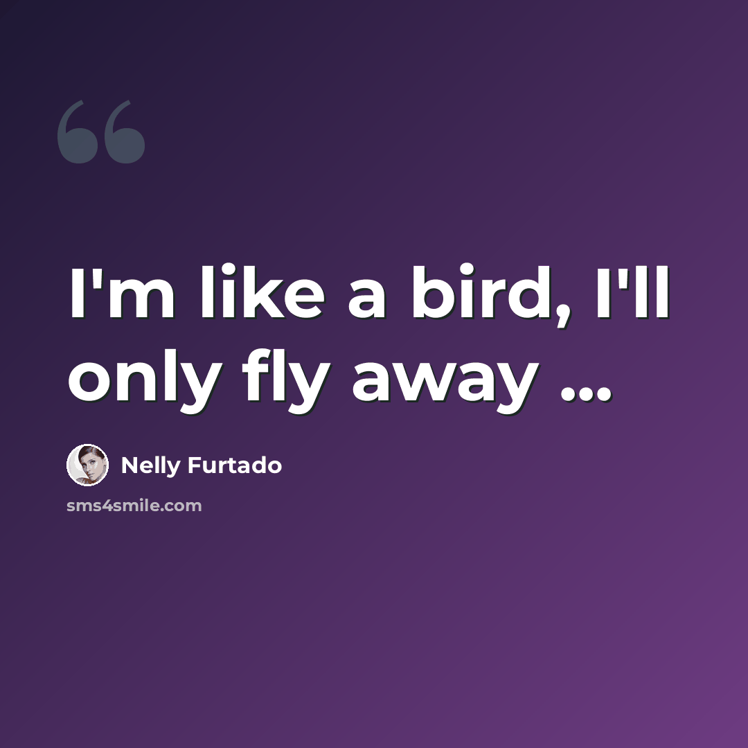 “I'm like a bird, I'll only fly away ...” quote by Nelly Furtado