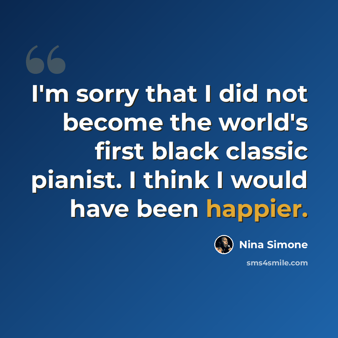 “I'm sorry that I did not become the world's first black classic pianist. I think I would have been happier.” quote by Nina Simone