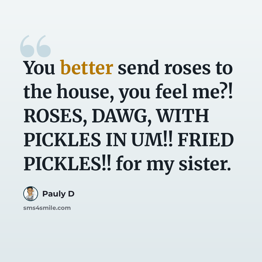 “You better send roses to the house, you feel me?! ROSES, DAWG, WITH PICKLES IN UM!! FRIED PICKLES!! for my sister.” quote by Pauly D