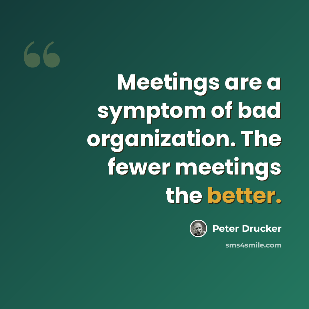 “Meetings are a symptom of bad organization. The fewer meetings the better.” quote by Peter Drucker