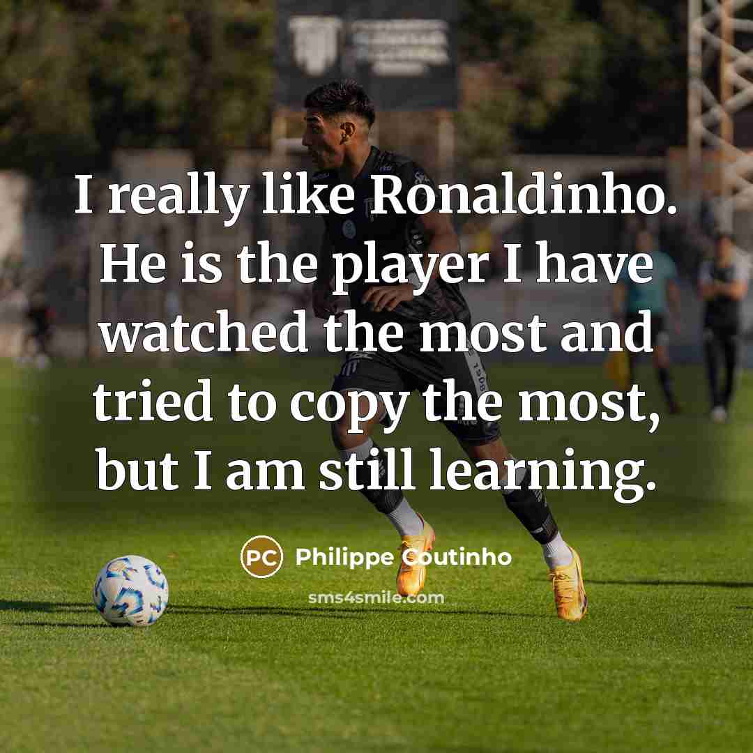 “I really like Ronaldinho. He is the player I have watched the most and tried to copy the most, but I am still learning.” quote by Philippe Coutinho