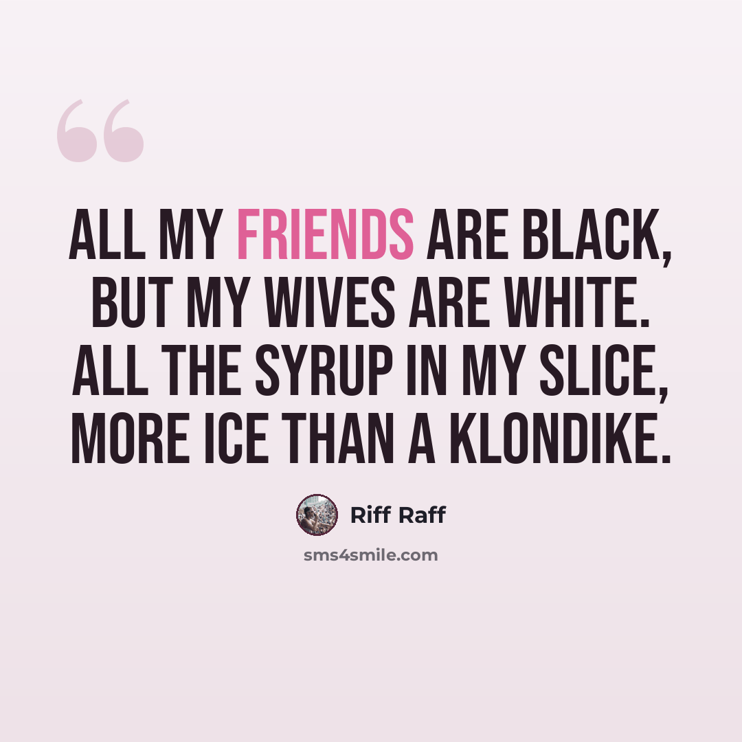 “All my friends are black, but my wives are white. All the syrup in my slice, more ice than a Klondike.” quote by Riff Raff