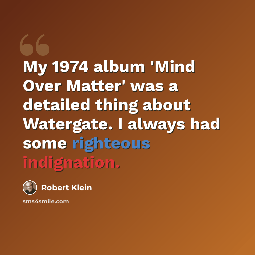 “My 1974 album 'Mind Over Matter' was a detailed thing about Watergate. I always had some righteous indignation.” quote by Robert Klein