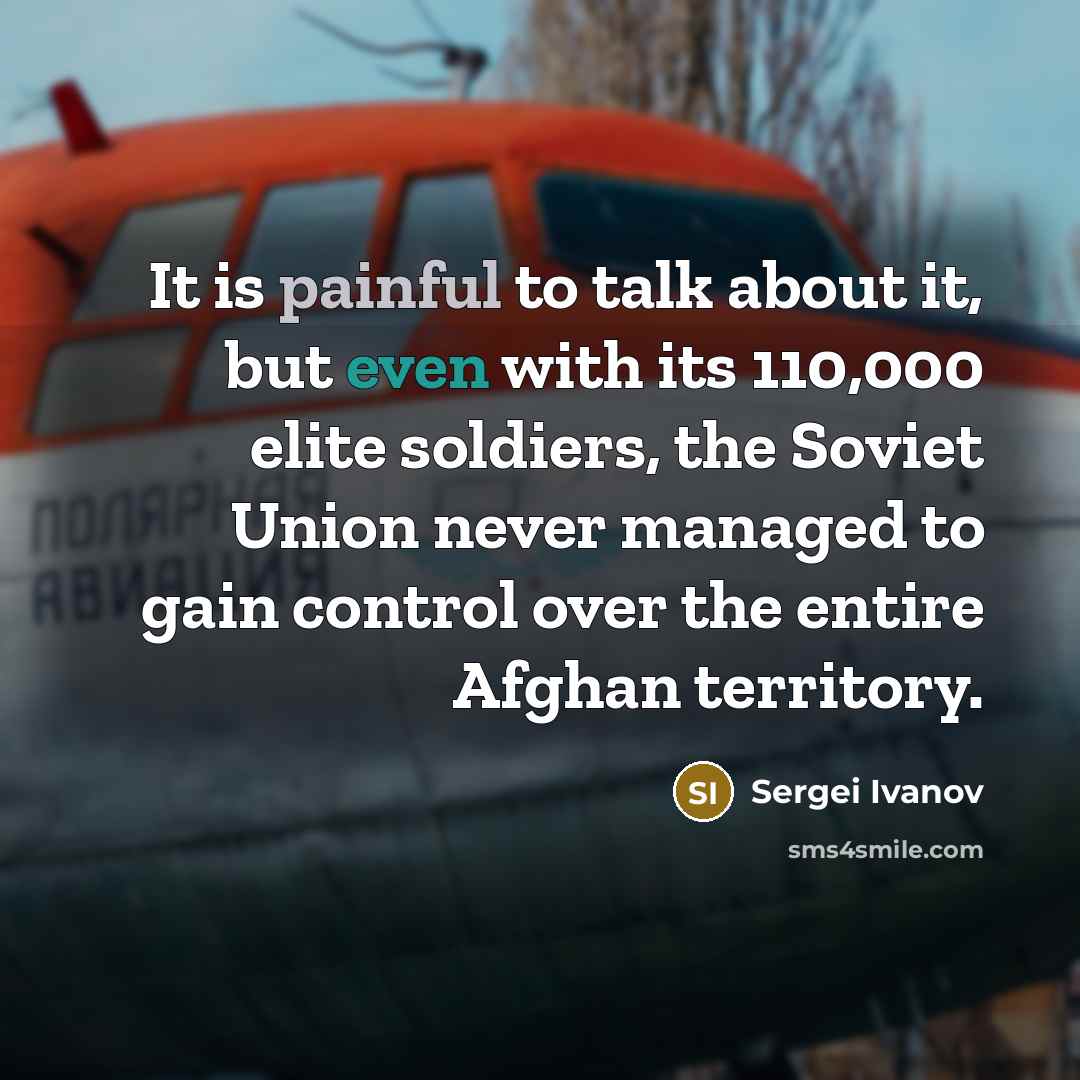 “It is painful to talk about it, but even with its 110,000 elite soldiers, the Soviet Union never managed to gain control over the entire Afghan territory.” quote by Sergei Ivanov