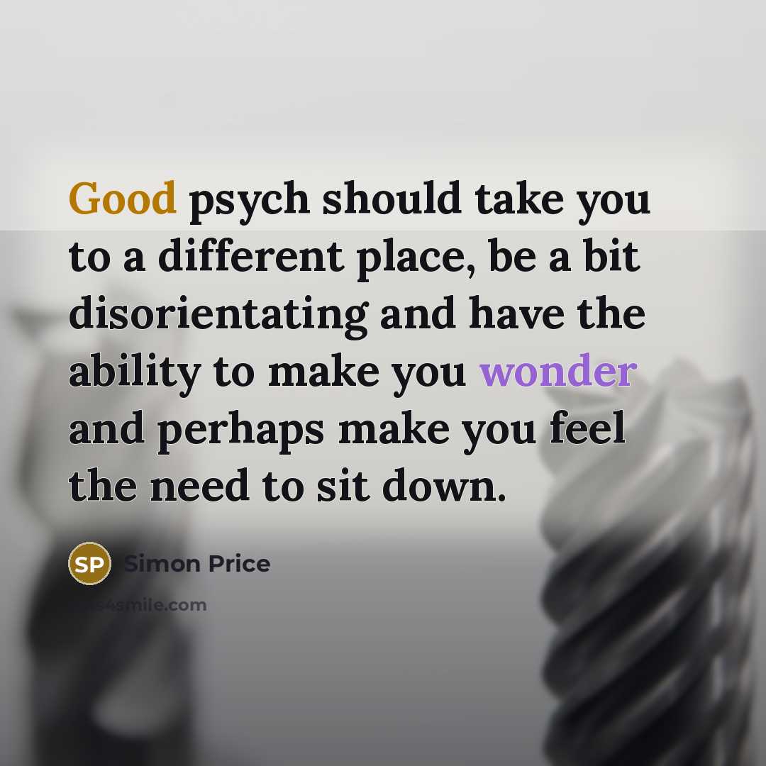 “Good psych should take you to a different place, be a bit disorientating and have the ability to make you wonder and perhaps make you feel the need to sit down.” quote by Simon Price