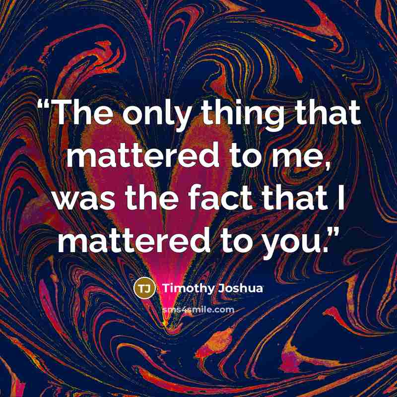 “The only thing that mattered to me, was the fact that I mattered to you.” quote by Timothy Joshua