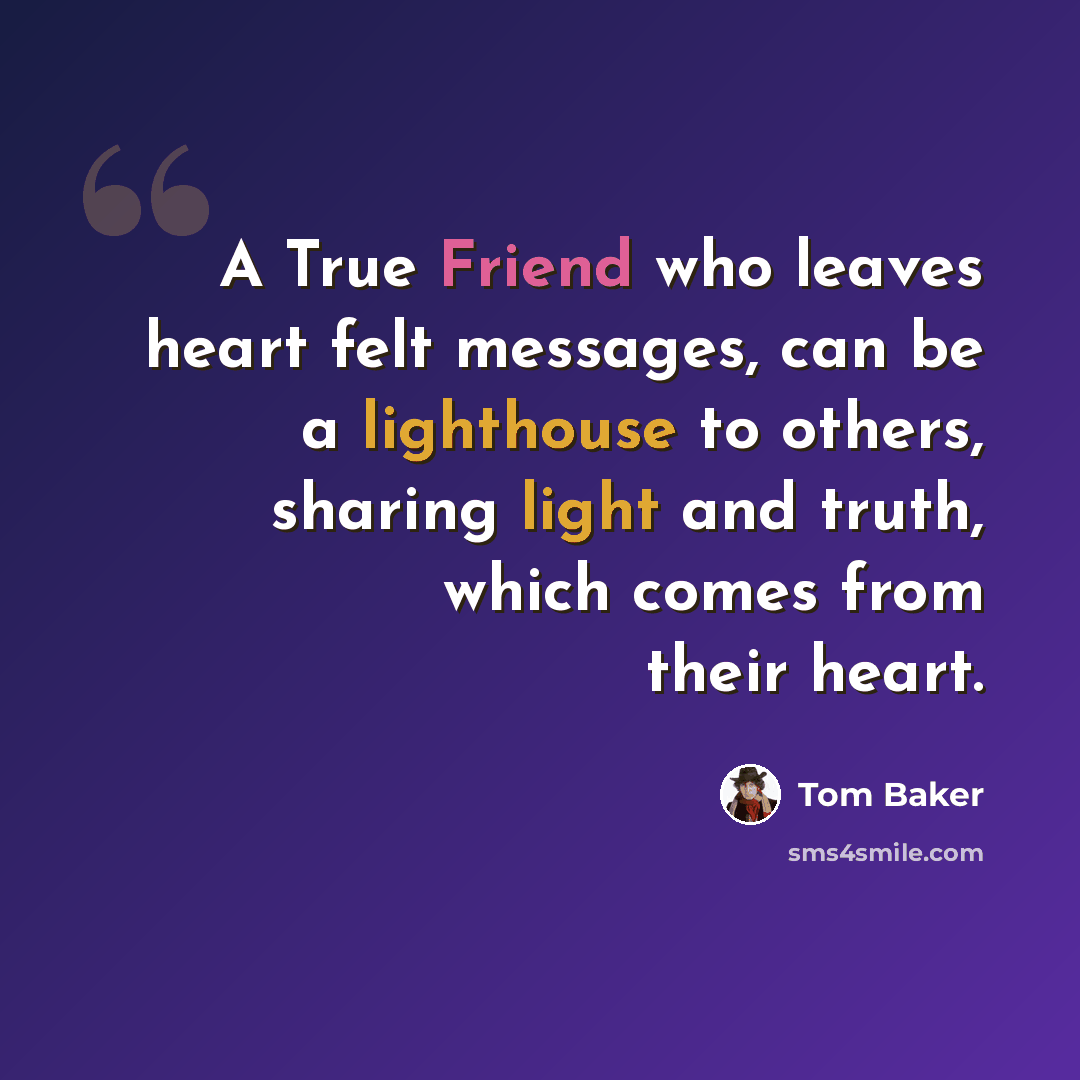 “A True Friend who leaves heart felt messages, can be a lighthouse to others, sharing light and truth, which comes from their heart.” quote by Tom Baker