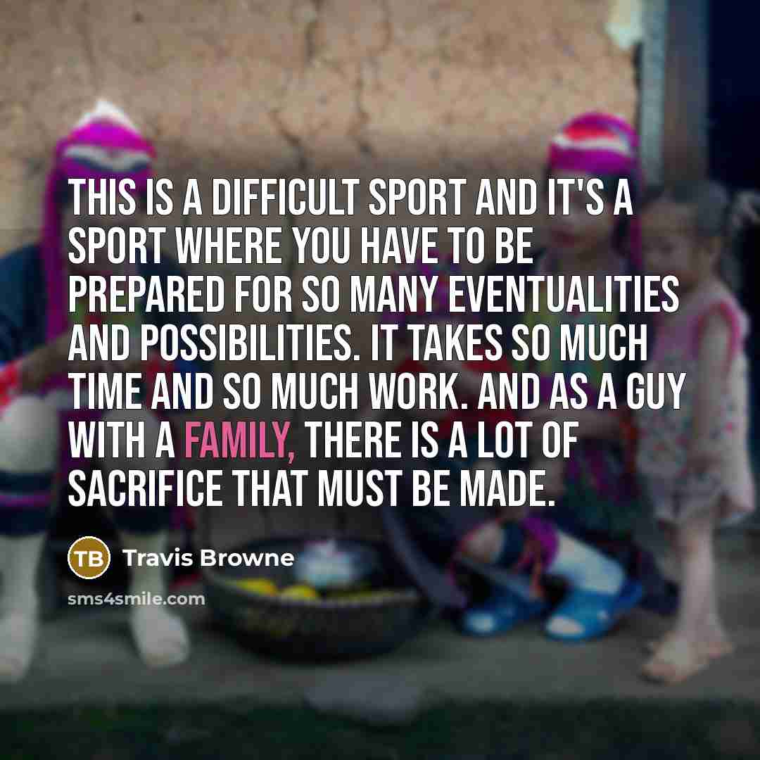 “This is a difficult sport and it's a sport where you have to be prepared for so many eventualities and possibilities. It takes so much time and so much work. And as a guy with a family, there is a lot of sacrifice that must be made.” quote by Travis Browne