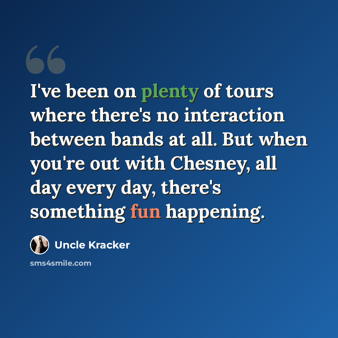 “I've been on plenty of tours where there's no interaction between bands at all. But when you're out with Chesney, all day every day, there's something fun happening.” quote by Uncle Kracker