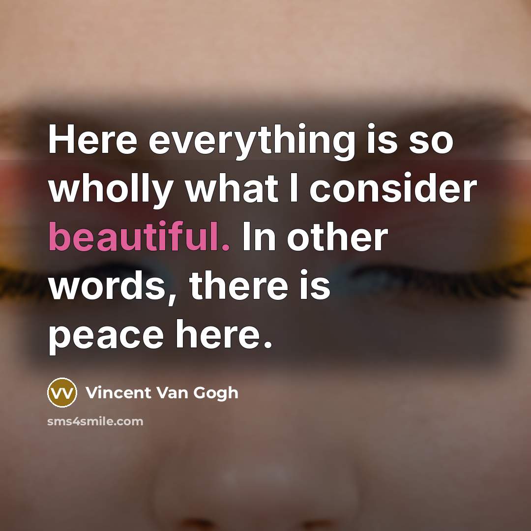 “Here everything is so wholly what I consider beautiful. In other words, there is peace here.” quote by Vincent Van Gogh