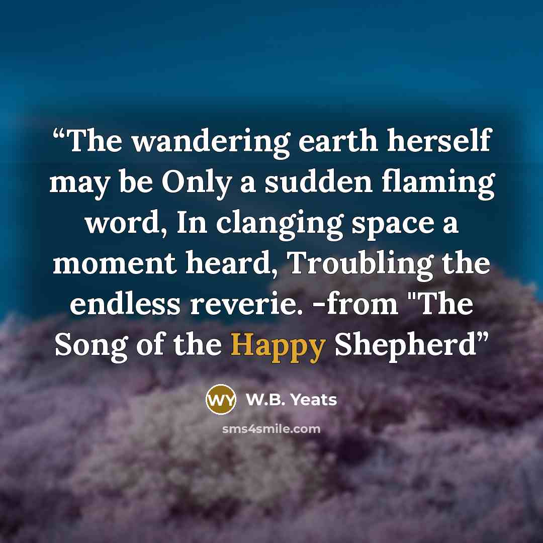 “The wandering earth herself may be Only a sudden flaming word, In clanging space a moment heard, Troubling the endless reverie. -from "The Song of the Happy Shepherd” quote by W.B. Yeats