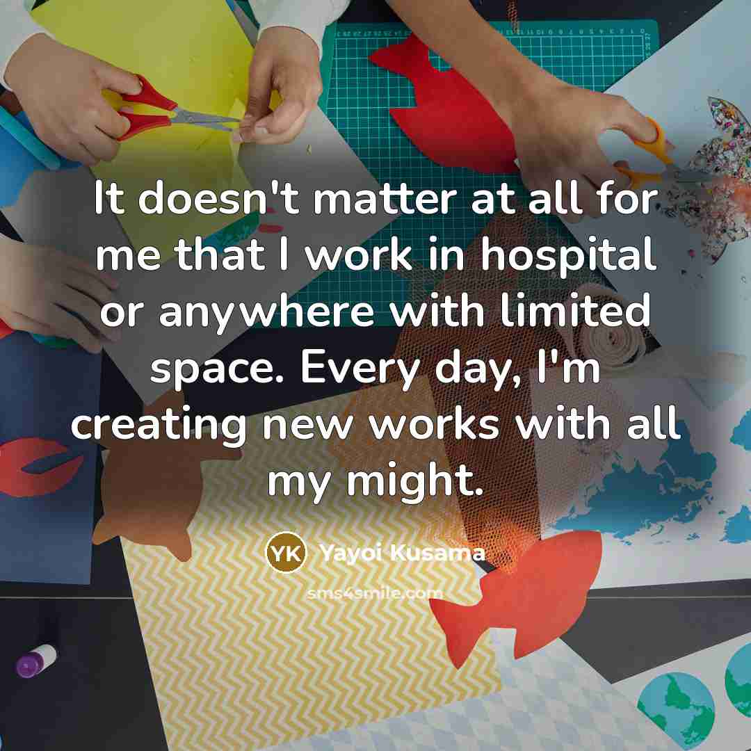 “It doesn't matter at all for me that I work in hospital or anywhere with limited space. Every day, I'm creating new works with all my might.” quote by Yayoi Kusama