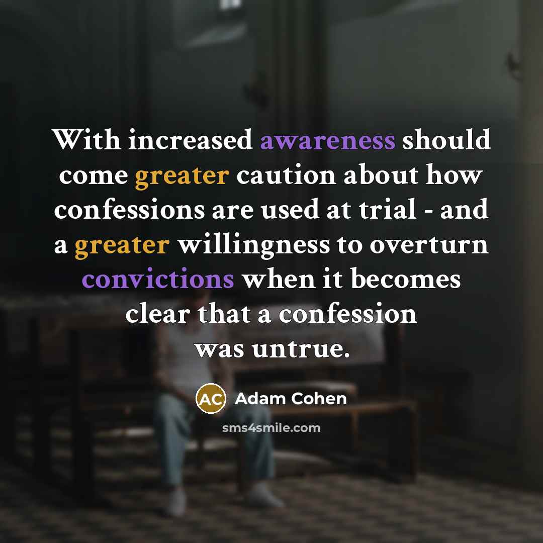 “With increased awareness should come greater caution about how confessions are used at trial - and a greater willingness to overturn convictions when it becomes clear that a confession was untrue.” quote by Adam Cohen