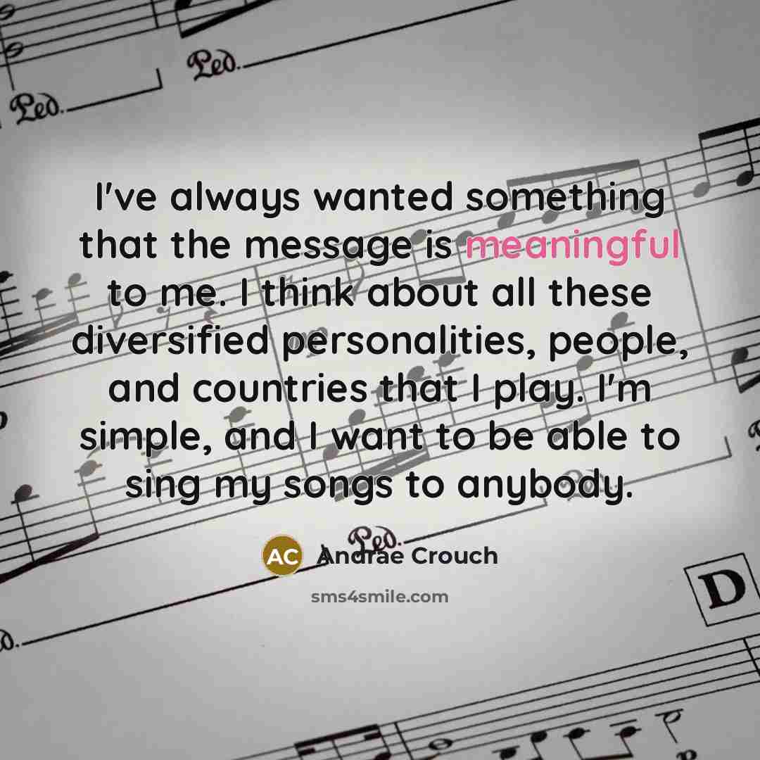 “I've always wanted something that the message is meaningful to me. I think about all these diversified personalities, people, and countries that I play. I'm simple, and I want to be able to sing my songs to anybody.” quote by Andrae Crouch