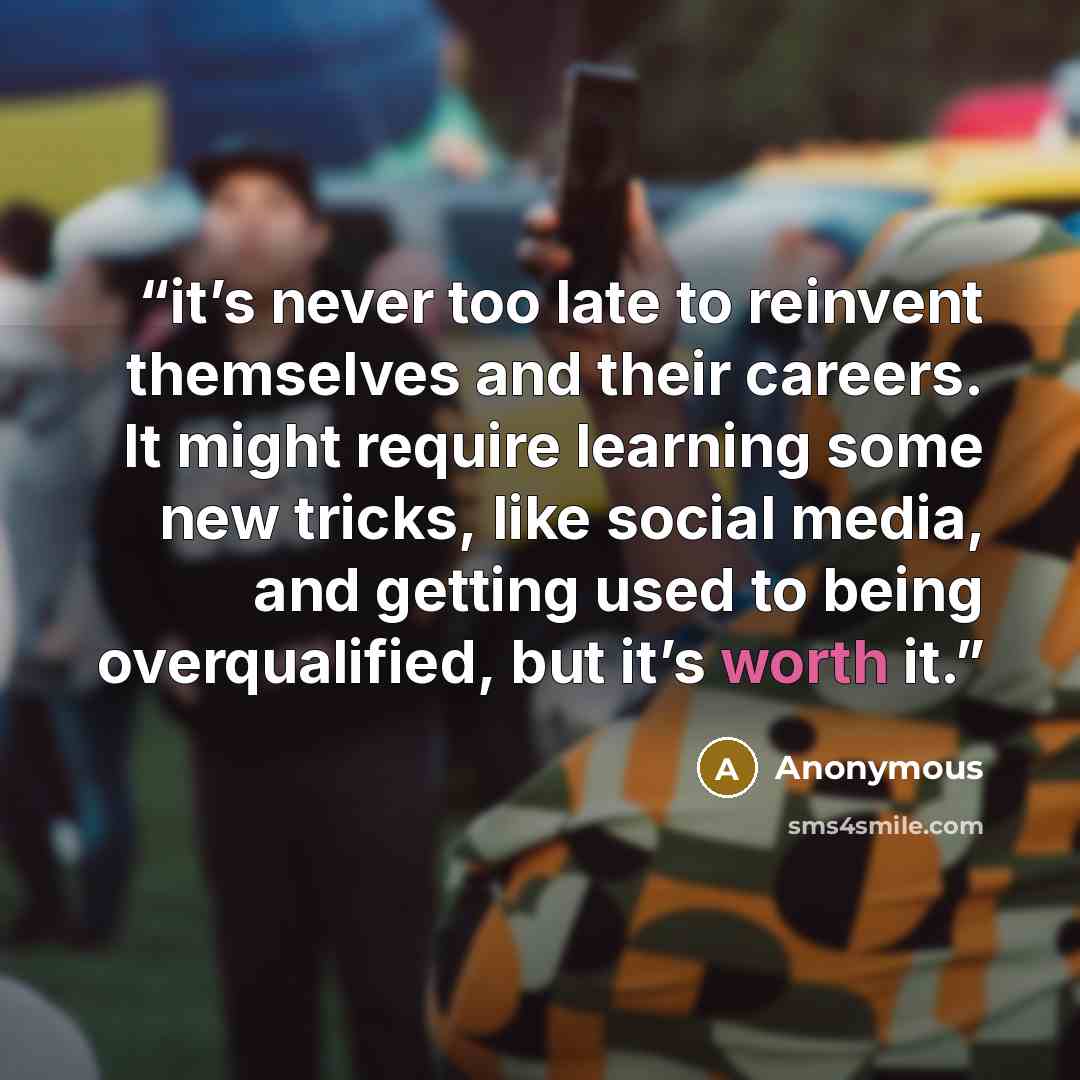 “it’s never too late to reinvent themselves and their careers. It might require learning some new tricks, like social media, and getting used to being overqualified, but it’s worth it.” quote by Anonymous