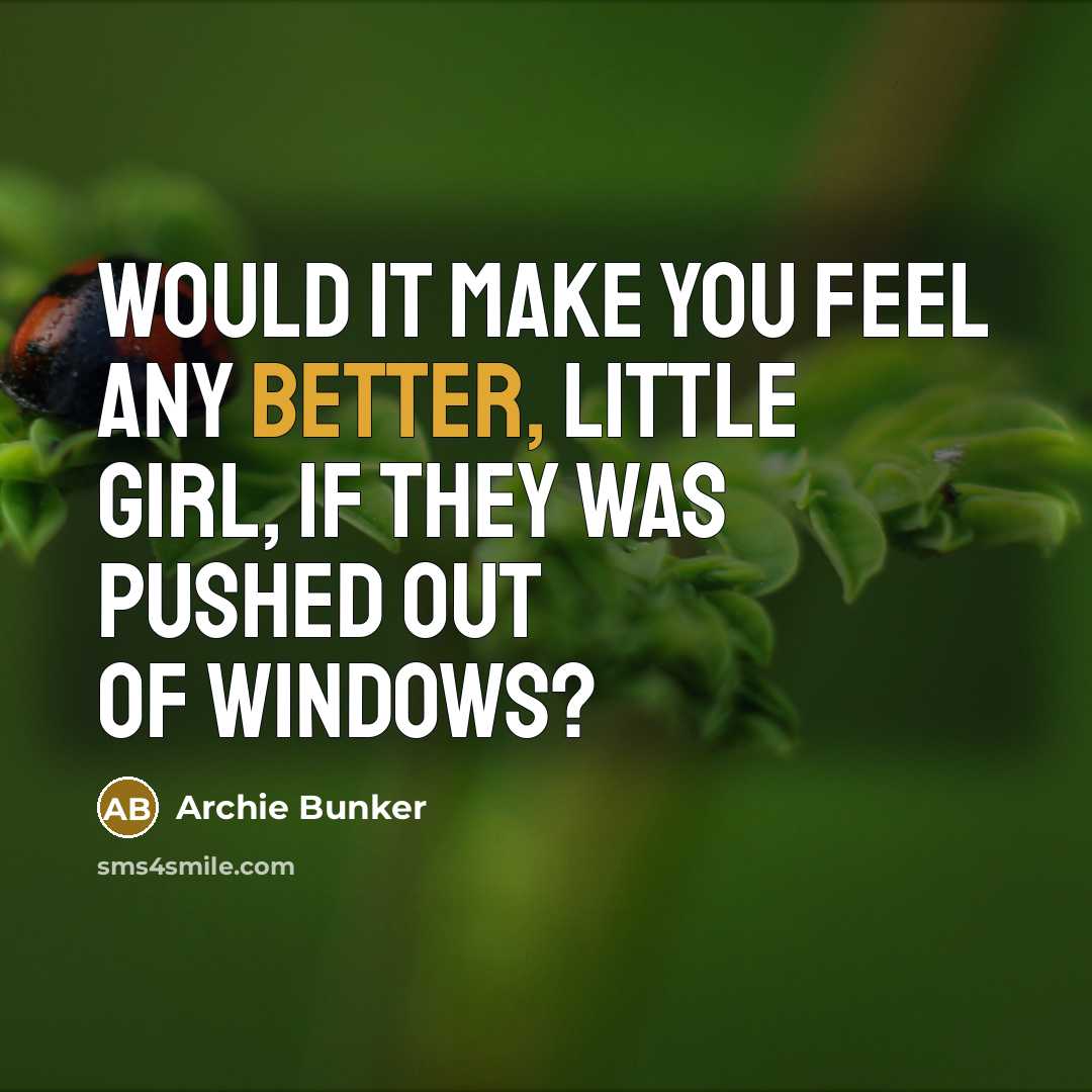 “Would it make you feel any better, little girl, if they was pushed out of windows?” quote by Archie Bunker