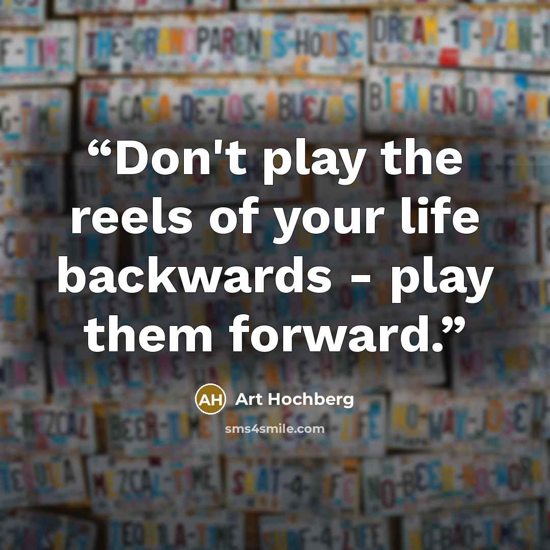 “Don't play the reels of your life backwards - play them forward.” quote by Art Hochberg
