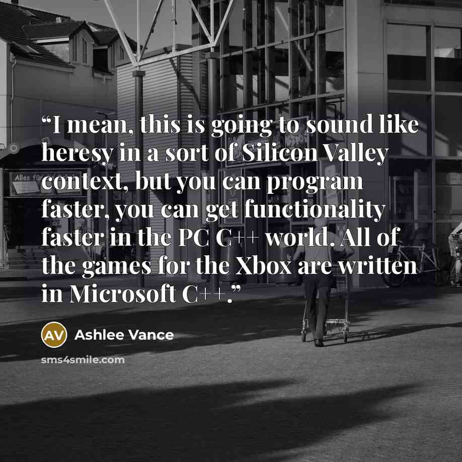 “I mean, this is going to sound like heresy in a sort of Silicon Valley context, but you can program faster, you can get functionality faster in the PC C++ world. All of the games for the Xbox are written in Microsoft C++.” quote by Ashlee Vance