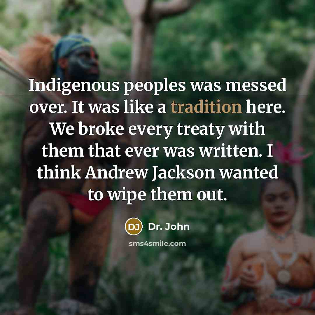 “Indigenous peoples was messed over. It was like a tradition here. We broke every treaty with them that ever was written. I think Andrew Jackson wanted to wipe them out.” quote by Dr. John