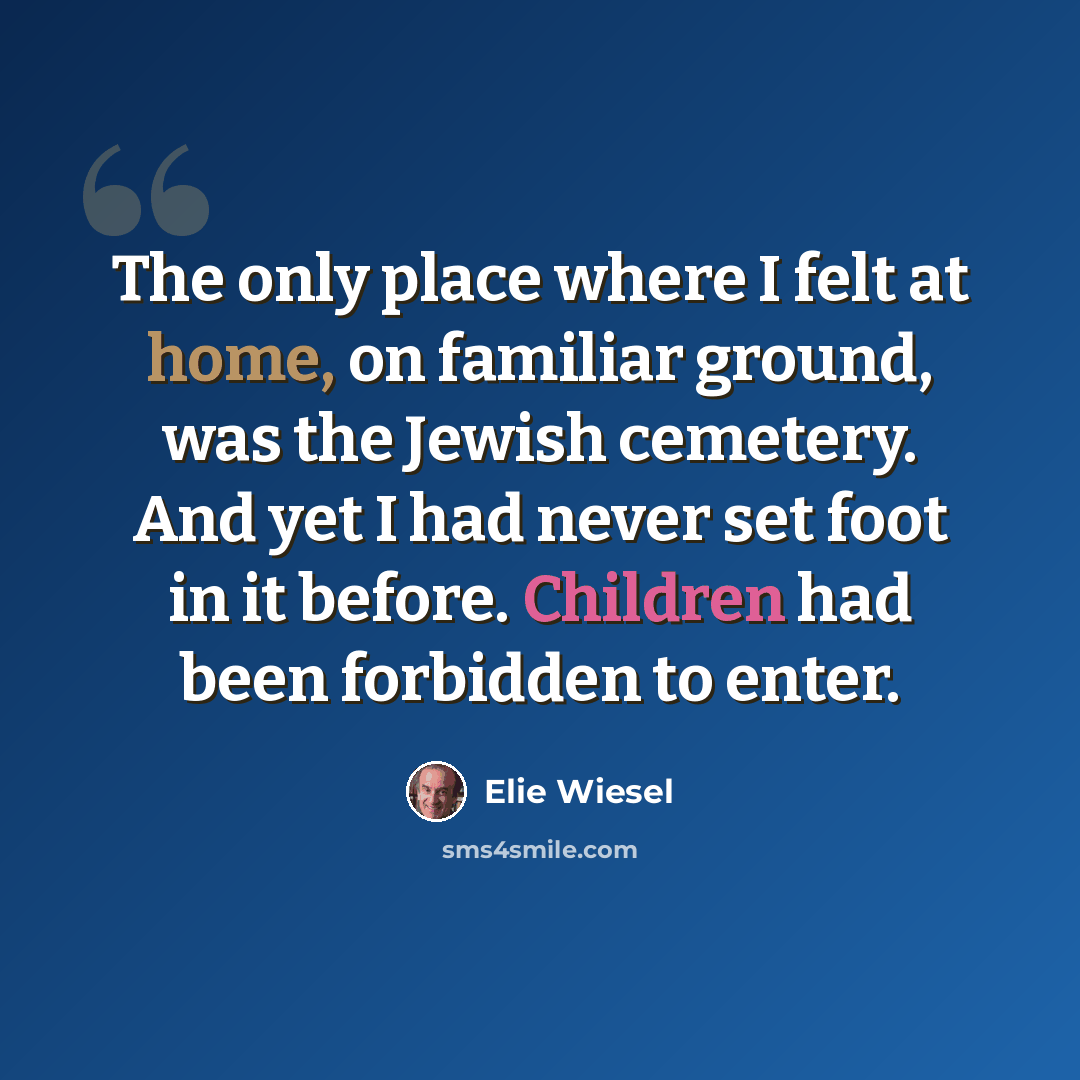 “The only place where I felt at home, on familiar ground, was the Jewish cemetery. And yet I had never set foot in it before. Children had been forbidden to enter.” quote by Elie Wiesel