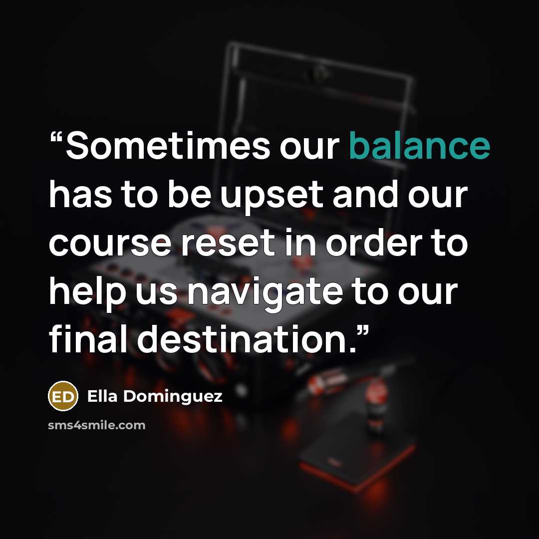 “Sometimes our balance has to be upset and our course reset in order to help us navigate to our final destination.” quote by Ella Dominguez