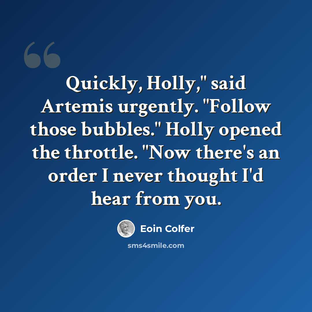 “Quickly, Holly," said Artemis urgently. "Follow those bubbles." Holly opened the throttle. "Now there's an order I never thought I'd hear from you.” quote by Eoin Colfer