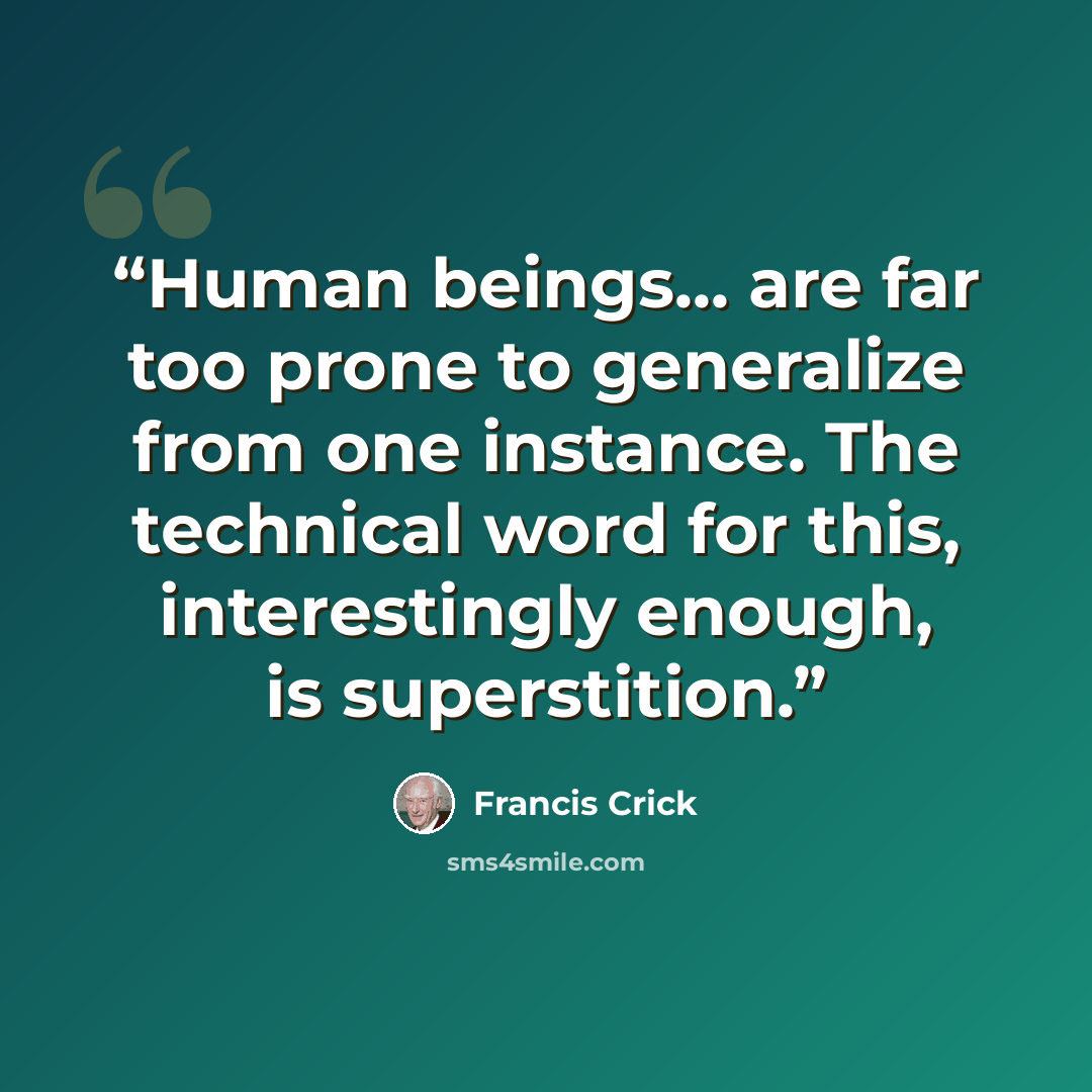 “Human beings... are far too prone to generalize from one instance. The technical word for this, interestingly enough, is superstition.” quote by Francis Crick