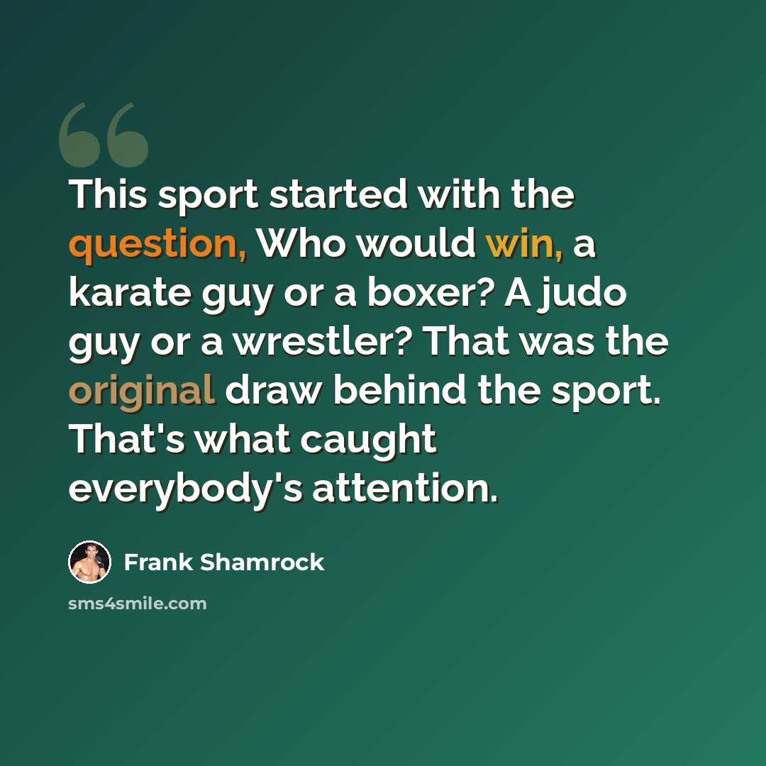 “This sport started with the question, Who would win, a karate guy or a boxer? A judo guy or a wrestler? That was the original draw behind the sport. That's what caught everybody's attention.” quote by Frank Shamrock