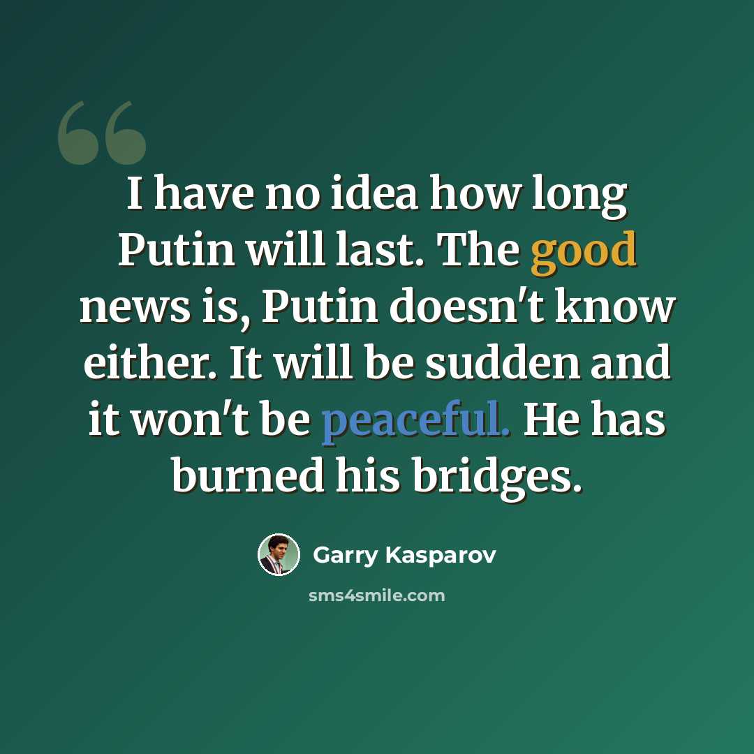 “I have no idea how long Putin will last. The good news is, Putin doesn't know either. It will be sudden and it won't be peaceful. He has burned his bridges.” quote by Garry Kasparov