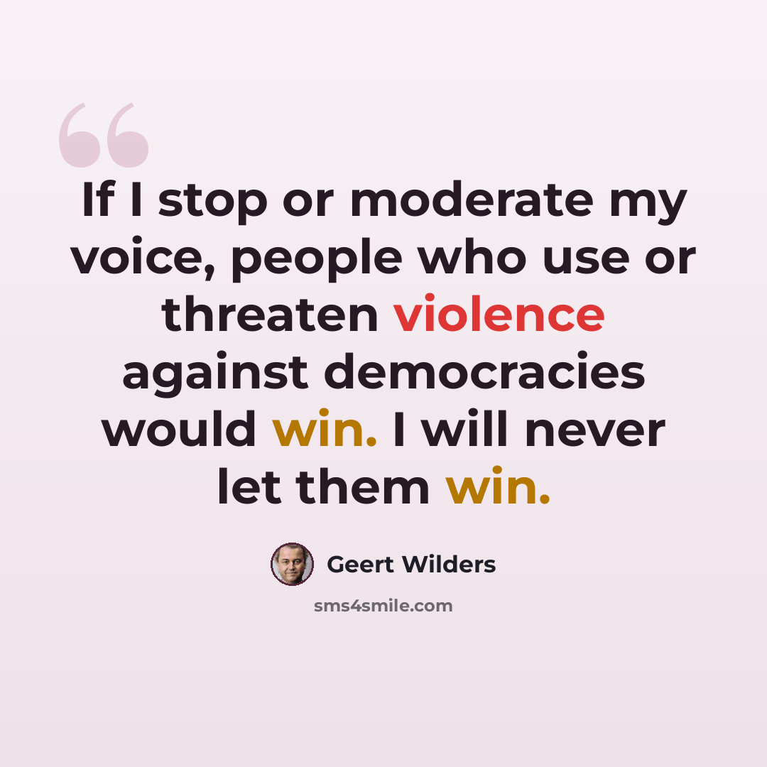 “If I stop or moderate my voice, people who use or threaten violence against democracies would win. I will never let them win.” quote by Geert Wilders