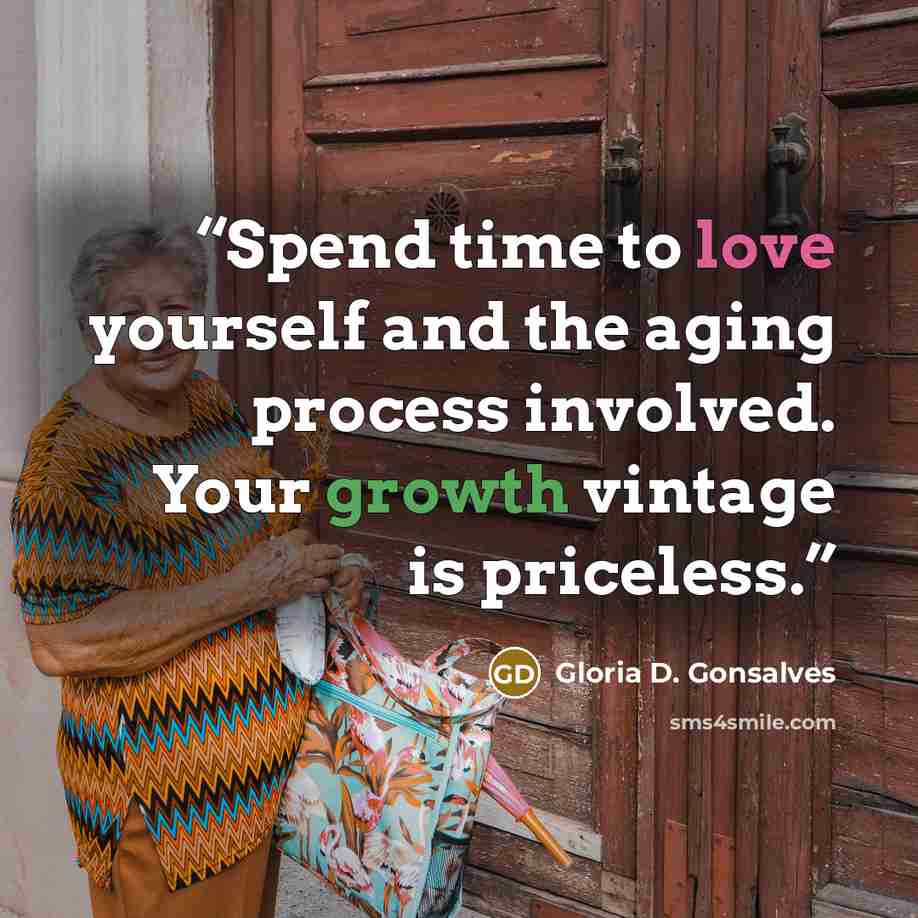 “Spend time to love yourself and the aging process involved. Your growth vintage is priceless.” quote by Gloria D. Gonsalves