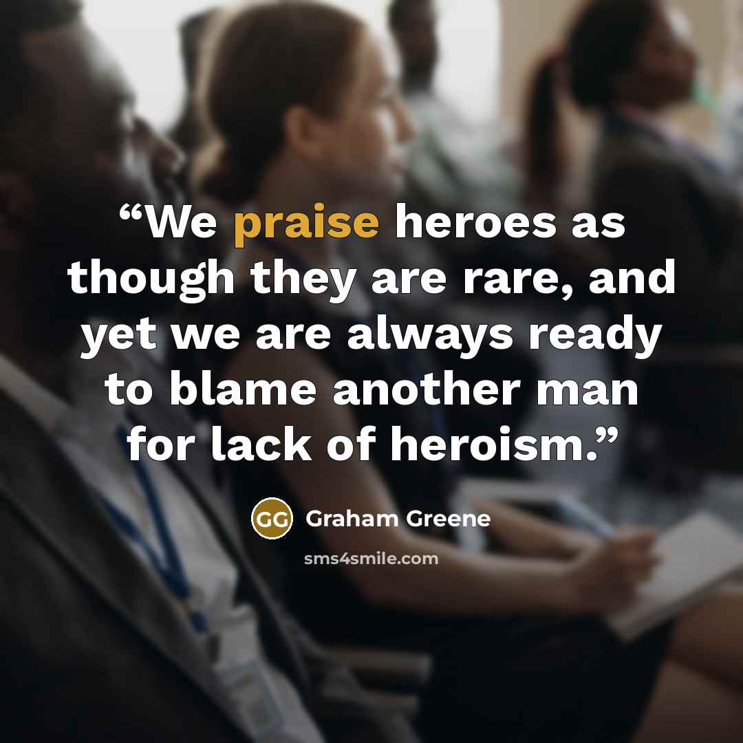 “We praise heroes as though they are rare, and yet we are always ready to blame another man for lack of heroism.” quote by Graham Greene