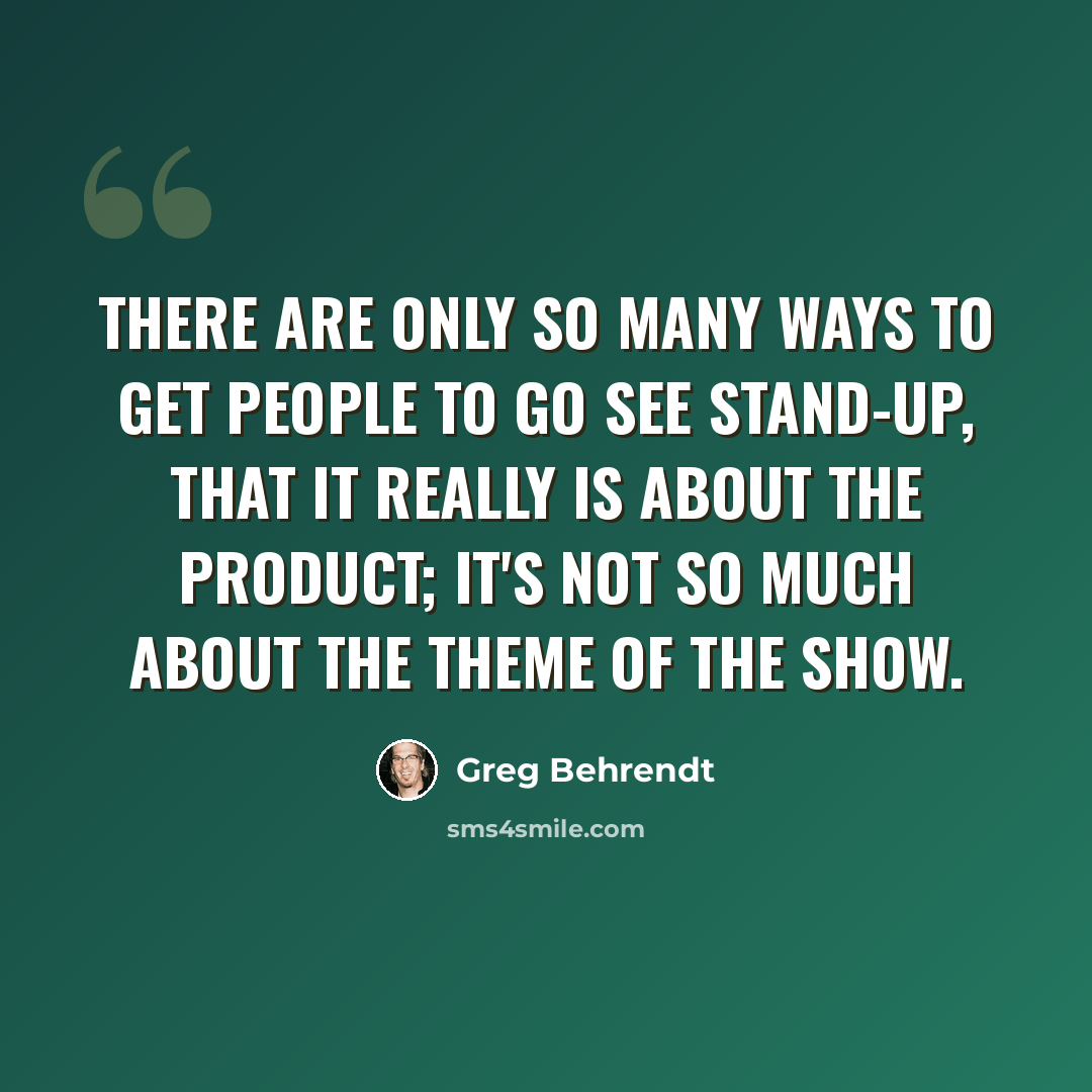 “There are only so many ways to get people to go see stand-up, that it really is about the product; it's not so much about the theme of the show.” quote by Greg Behrendt