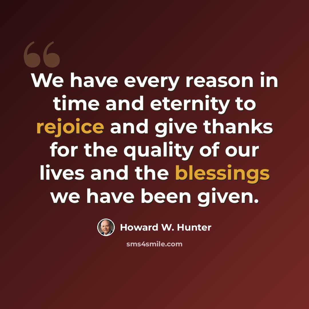 “We have every reason in time and eternity to rejoice and give thanks for the quality of our lives and the blessings we have been given.” quote by Howard W. Hunter