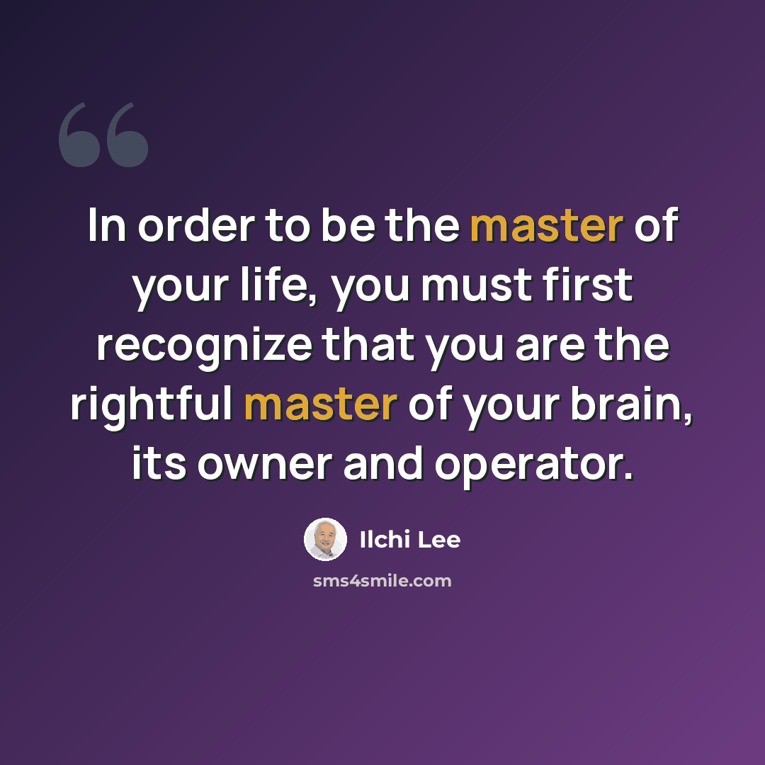 “In order to be the master of your life, you must first recognize that you are the rightful master of your brain, its owner and operator.” quote by Ilchi Lee
