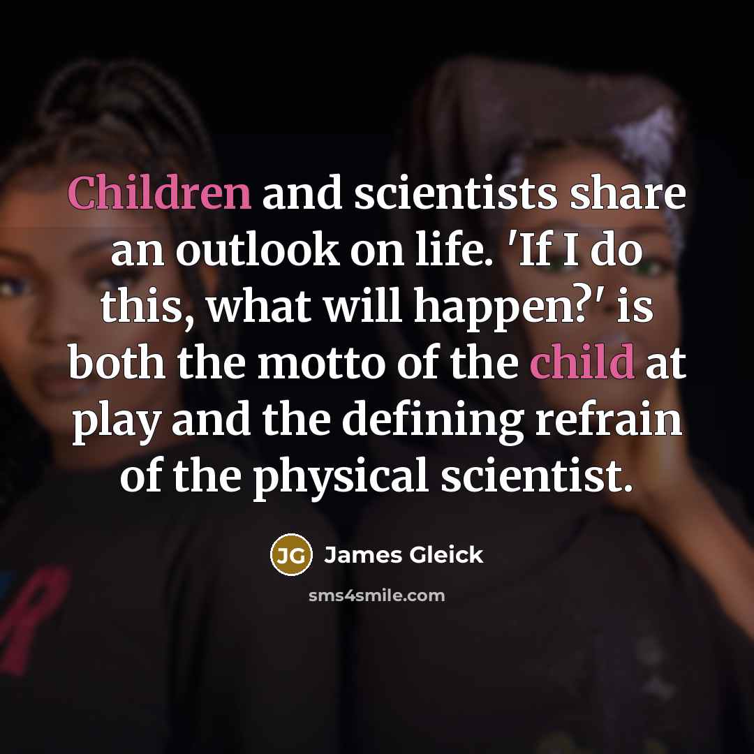 “Children and scientists share an outlook on life. 'If I do this, what will happen?' is both the motto of the child at play and the defining refrain of the physical scientist.” quote by James Gleick