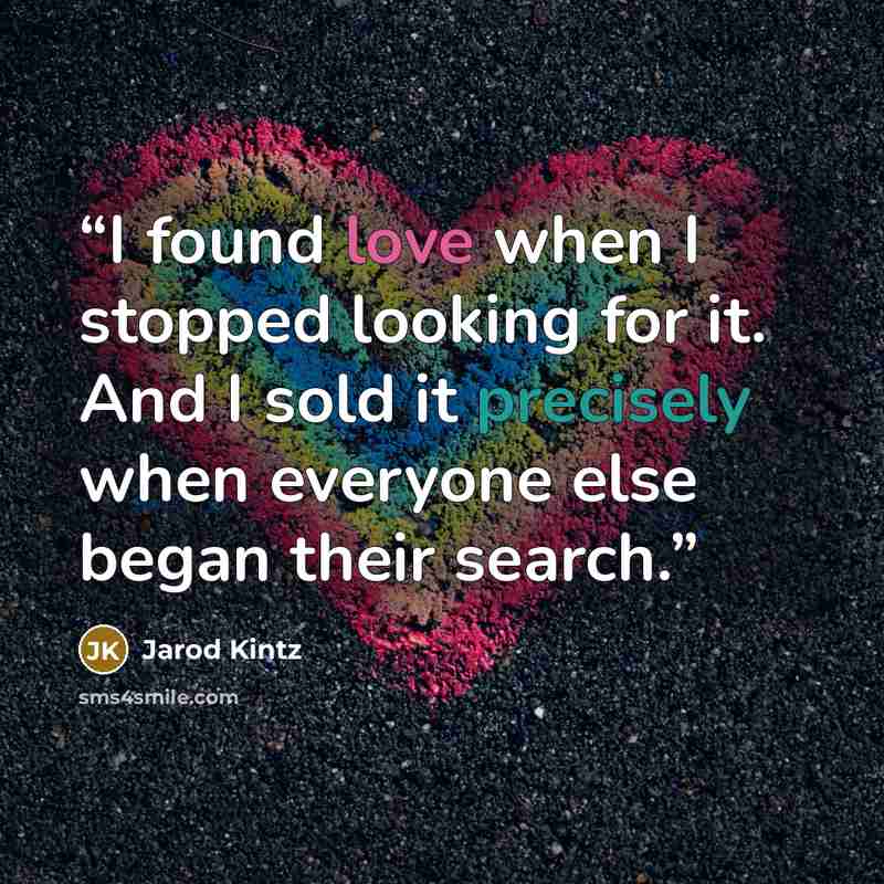 “I found love when I stopped looking for it. And I sold it precisely when everyone else began their search.” quote by Jarod Kintz