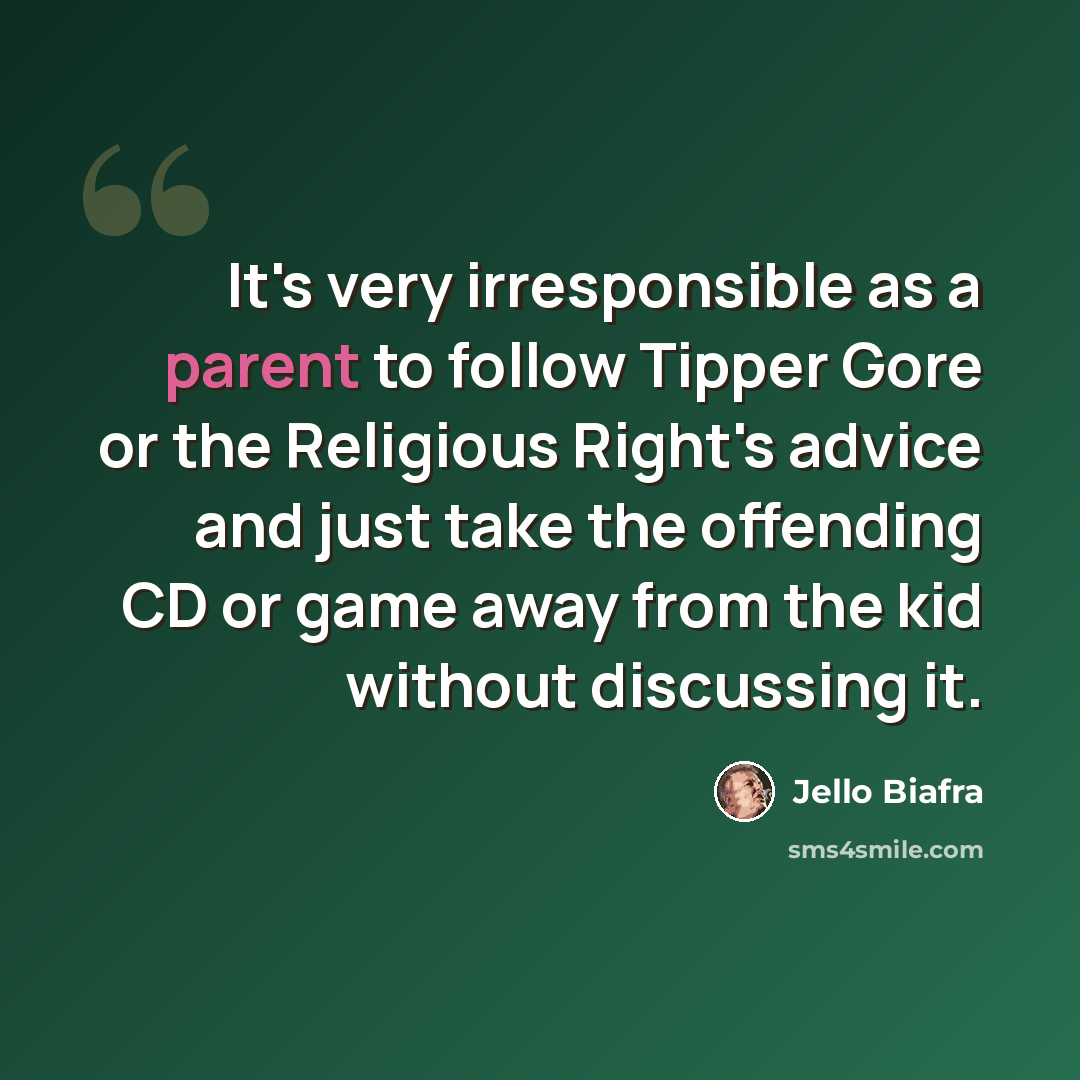 “It's very irresponsible as a parent to follow Tipper Gore or the Religious Right's advice and just take the offending CD or game away from the kid without discussing it.” quote by Jello Biafra