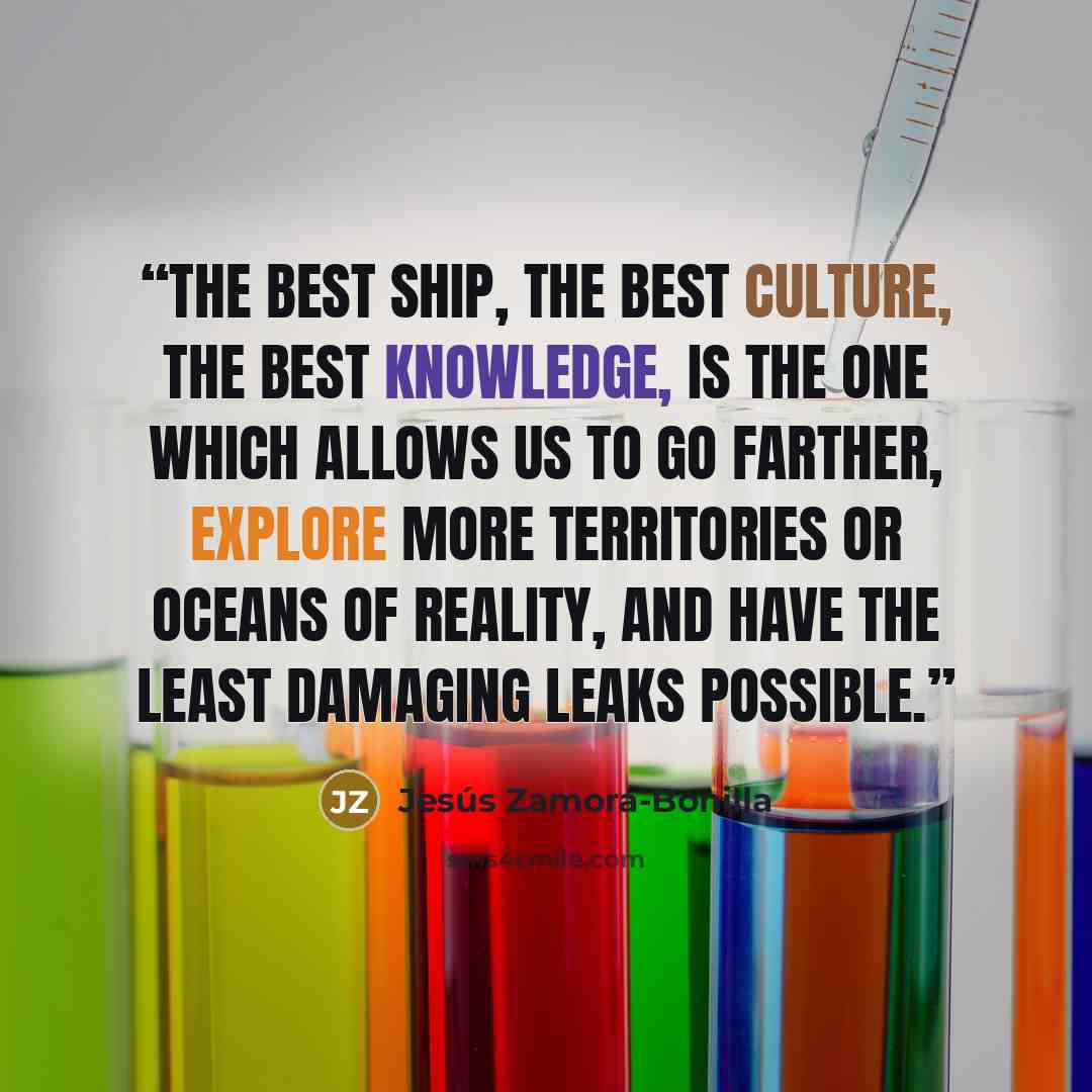 “The best ship, the best culture, the best knowledge, is the one which allows us to go farther, explore more territories or oceans of reality, and have the least damaging leaks possible.” quote by Jesús Zamora-Bonilla