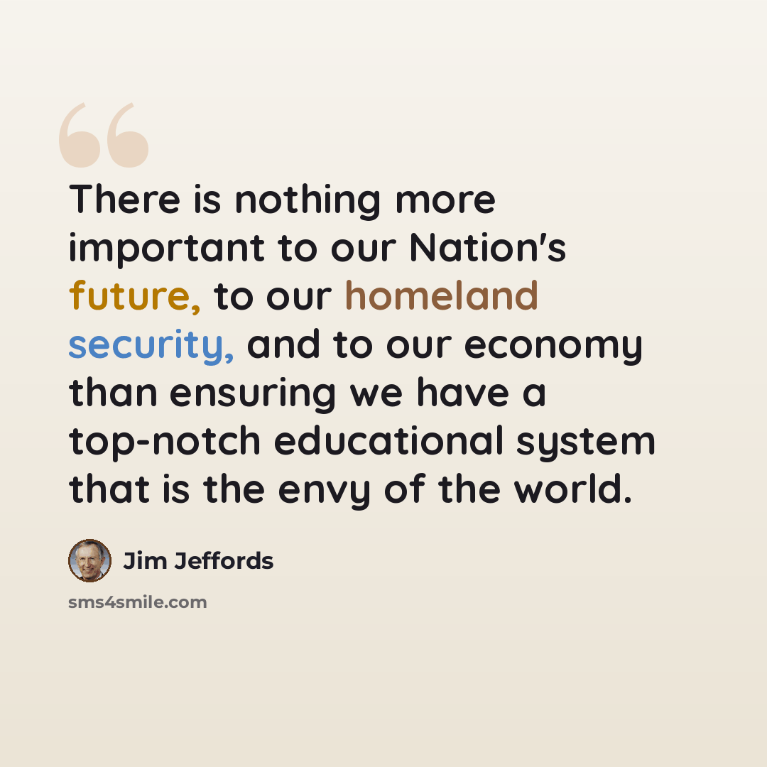“There is nothing more important to our Nation's future, to our homeland security, and to our economy than ensuring we have a top-notch educational system that is the envy of the world.” quote by Jim Jeffords